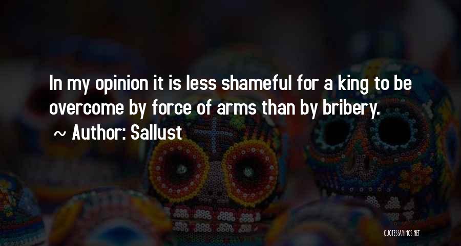 Sallust Quotes: In My Opinion It Is Less Shameful For A King To Be Overcome By Force Of Arms Than By Bribery.