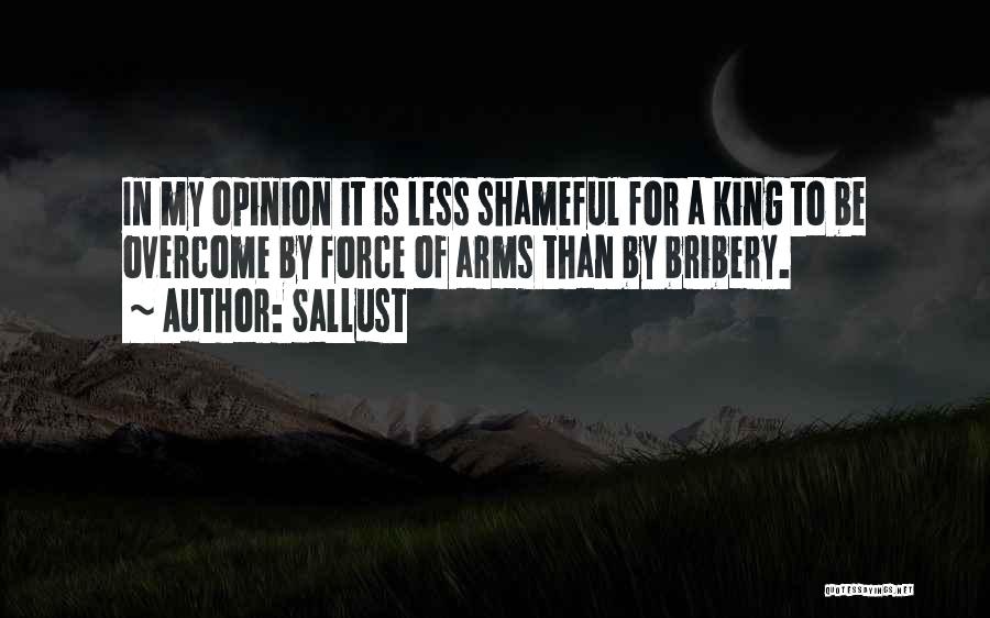 Sallust Quotes: In My Opinion It Is Less Shameful For A King To Be Overcome By Force Of Arms Than By Bribery.