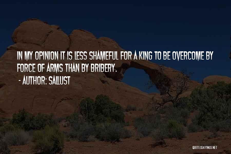 Sallust Quotes: In My Opinion It Is Less Shameful For A King To Be Overcome By Force Of Arms Than By Bribery.