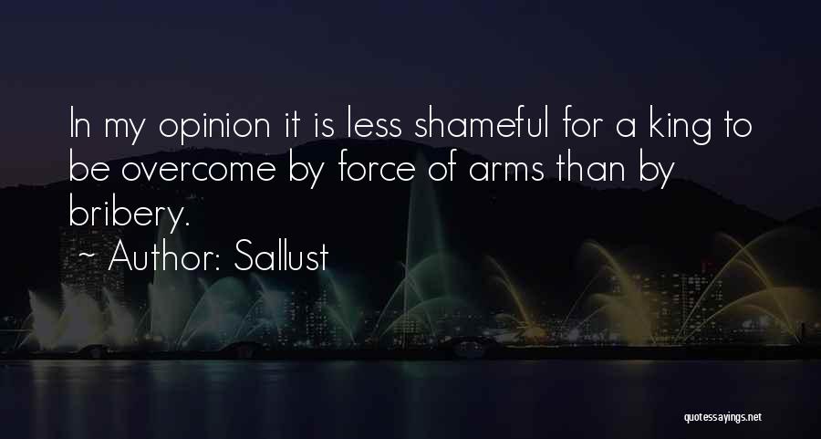Sallust Quotes: In My Opinion It Is Less Shameful For A King To Be Overcome By Force Of Arms Than By Bribery.