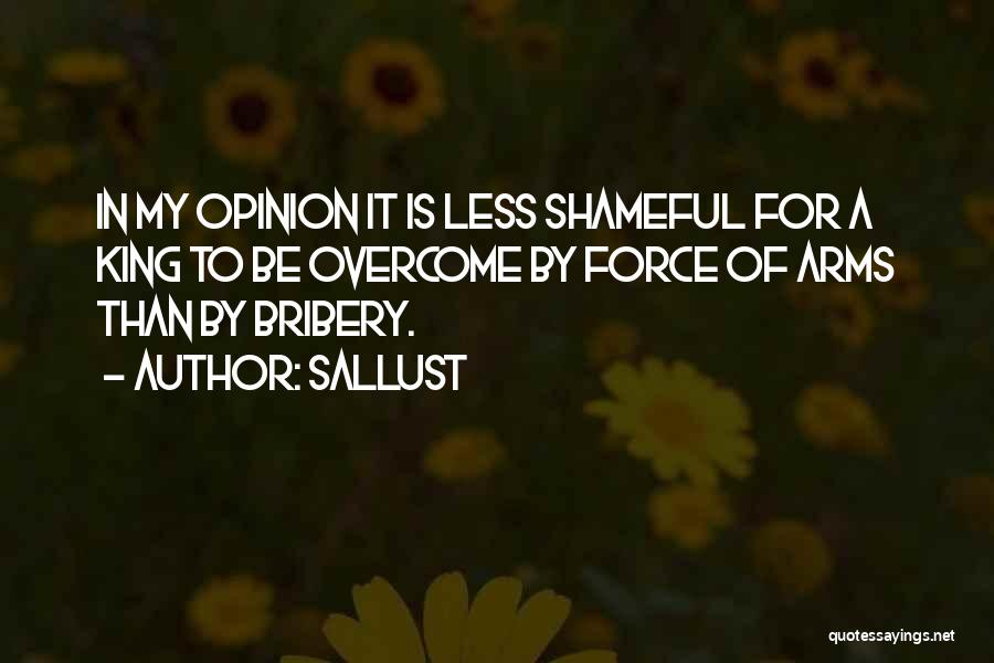 Sallust Quotes: In My Opinion It Is Less Shameful For A King To Be Overcome By Force Of Arms Than By Bribery.