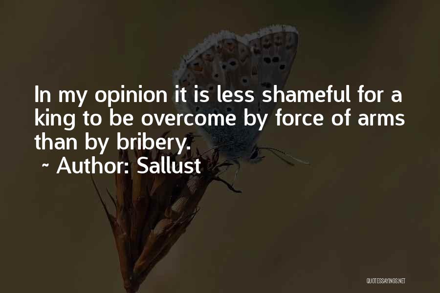 Sallust Quotes: In My Opinion It Is Less Shameful For A King To Be Overcome By Force Of Arms Than By Bribery.