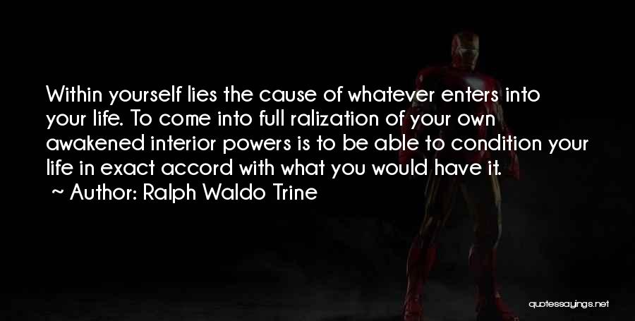 Ralph Waldo Trine Quotes: Within Yourself Lies The Cause Of Whatever Enters Into Your Life. To Come Into Full Ralization Of Your Own Awakened