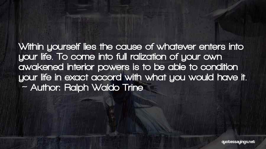 Ralph Waldo Trine Quotes: Within Yourself Lies The Cause Of Whatever Enters Into Your Life. To Come Into Full Ralization Of Your Own Awakened