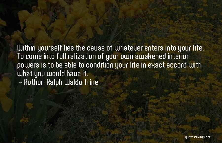 Ralph Waldo Trine Quotes: Within Yourself Lies The Cause Of Whatever Enters Into Your Life. To Come Into Full Ralization Of Your Own Awakened