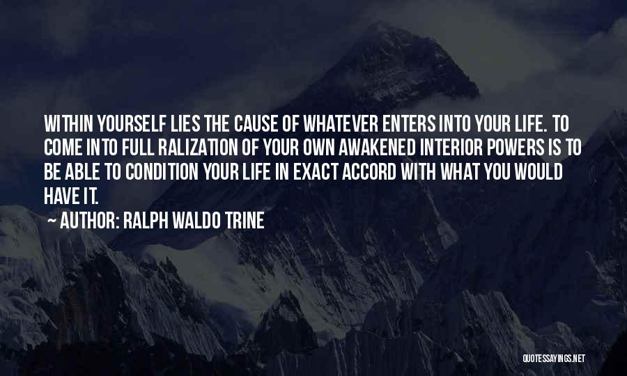 Ralph Waldo Trine Quotes: Within Yourself Lies The Cause Of Whatever Enters Into Your Life. To Come Into Full Ralization Of Your Own Awakened