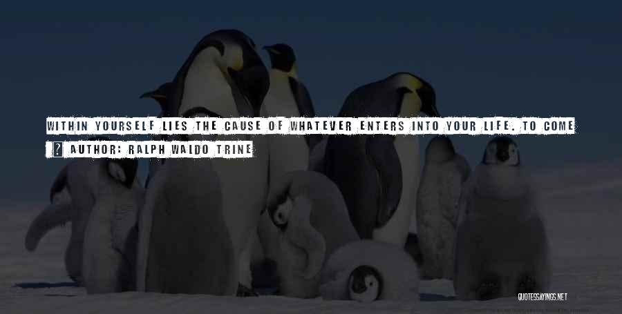 Ralph Waldo Trine Quotes: Within Yourself Lies The Cause Of Whatever Enters Into Your Life. To Come Into Full Ralization Of Your Own Awakened