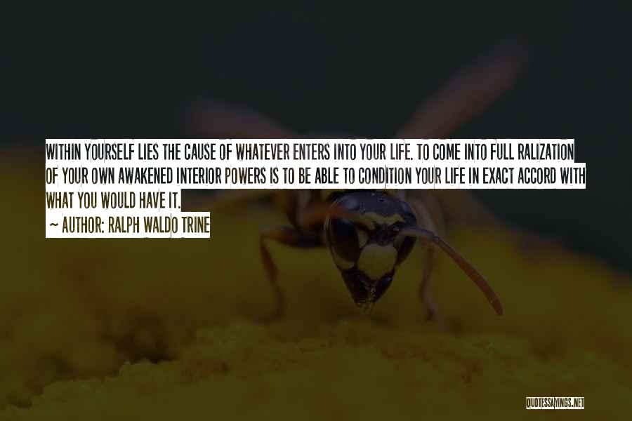 Ralph Waldo Trine Quotes: Within Yourself Lies The Cause Of Whatever Enters Into Your Life. To Come Into Full Ralization Of Your Own Awakened