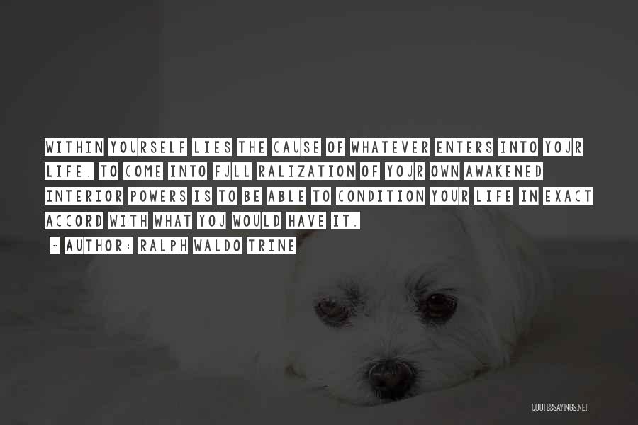 Ralph Waldo Trine Quotes: Within Yourself Lies The Cause Of Whatever Enters Into Your Life. To Come Into Full Ralization Of Your Own Awakened