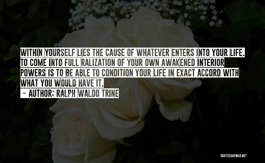 Ralph Waldo Trine Quotes: Within Yourself Lies The Cause Of Whatever Enters Into Your Life. To Come Into Full Ralization Of Your Own Awakened