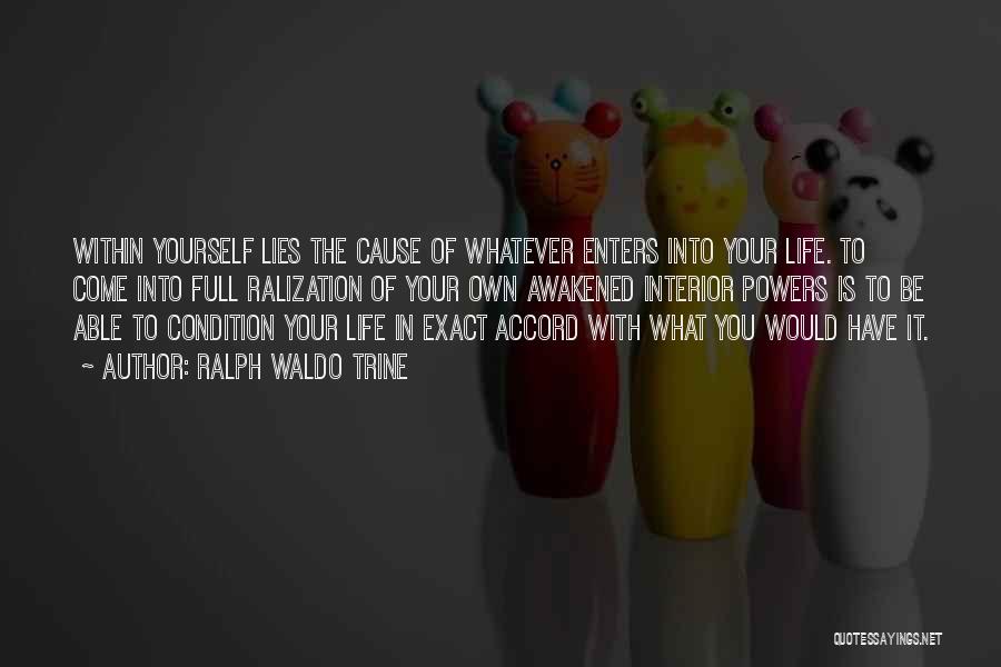 Ralph Waldo Trine Quotes: Within Yourself Lies The Cause Of Whatever Enters Into Your Life. To Come Into Full Ralization Of Your Own Awakened