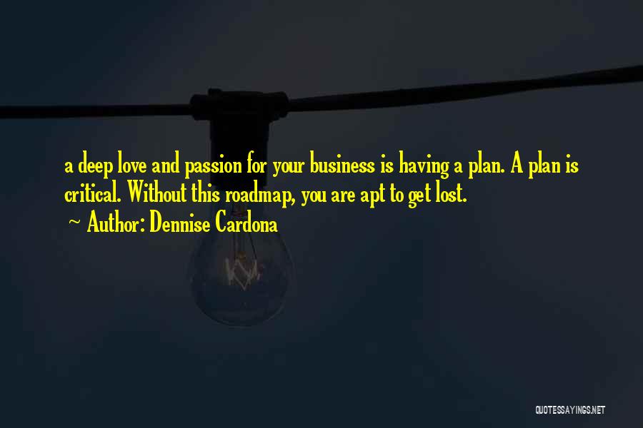 Dennise Cardona Quotes: A Deep Love And Passion For Your Business Is Having A Plan. A Plan Is Critical. Without This Roadmap, You