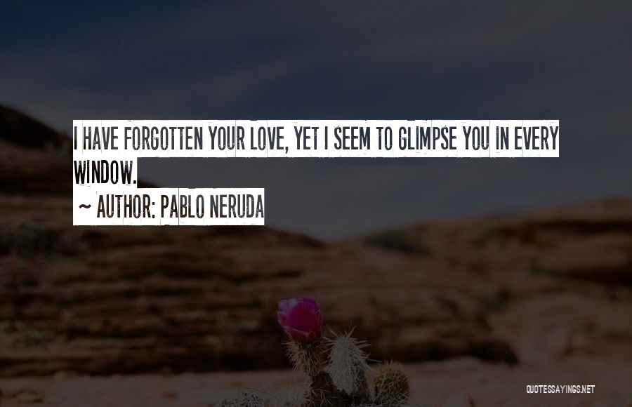 Pablo Neruda Quotes: I Have Forgotten Your Love, Yet I Seem To Glimpse You In Every Window.