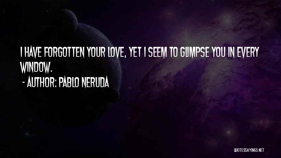 Pablo Neruda Quotes: I Have Forgotten Your Love, Yet I Seem To Glimpse You In Every Window.