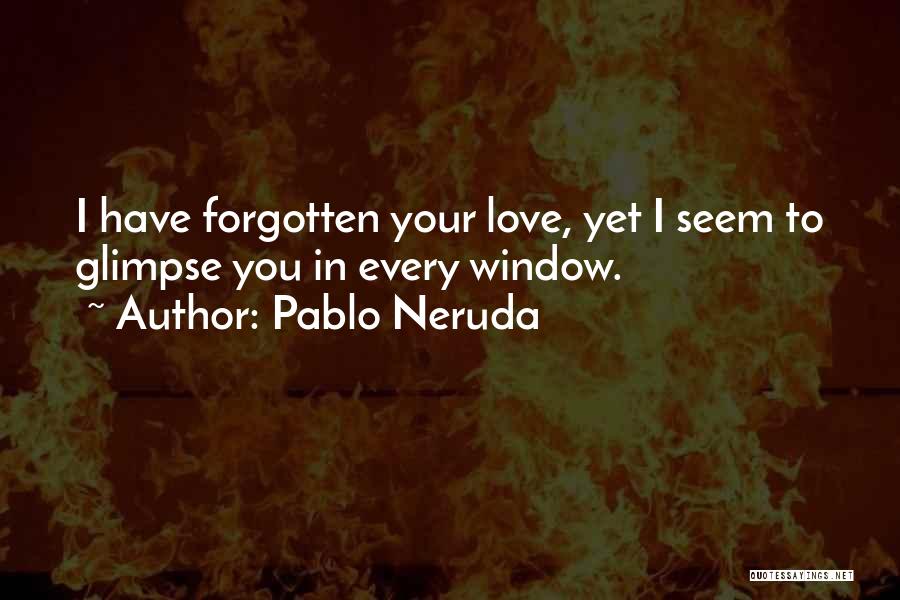 Pablo Neruda Quotes: I Have Forgotten Your Love, Yet I Seem To Glimpse You In Every Window.