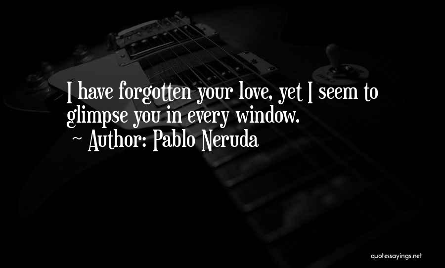 Pablo Neruda Quotes: I Have Forgotten Your Love, Yet I Seem To Glimpse You In Every Window.
