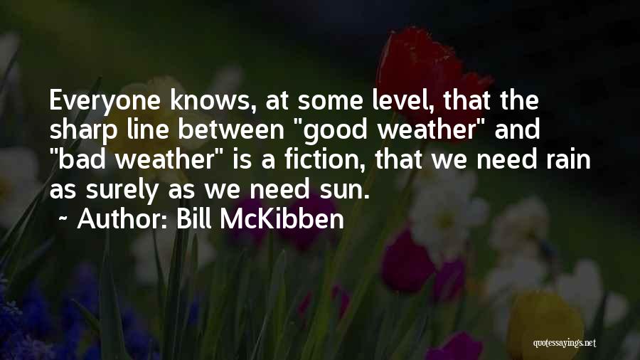 Bill McKibben Quotes: Everyone Knows, At Some Level, That The Sharp Line Between Good Weather And Bad Weather Is A Fiction, That We