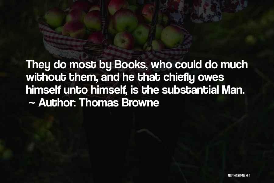 Thomas Browne Quotes: They Do Most By Books, Who Could Do Much Without Them, And He That Chiefly Owes Himself Unto Himself, Is