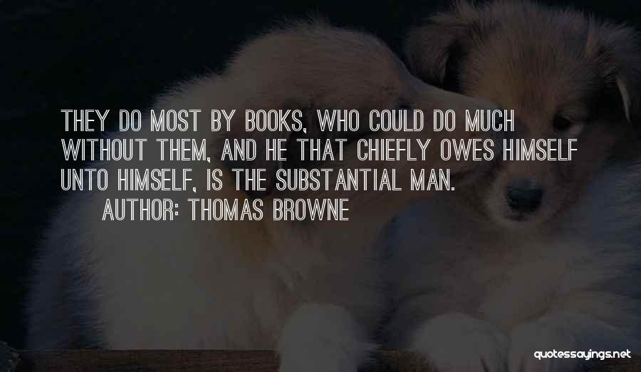 Thomas Browne Quotes: They Do Most By Books, Who Could Do Much Without Them, And He That Chiefly Owes Himself Unto Himself, Is