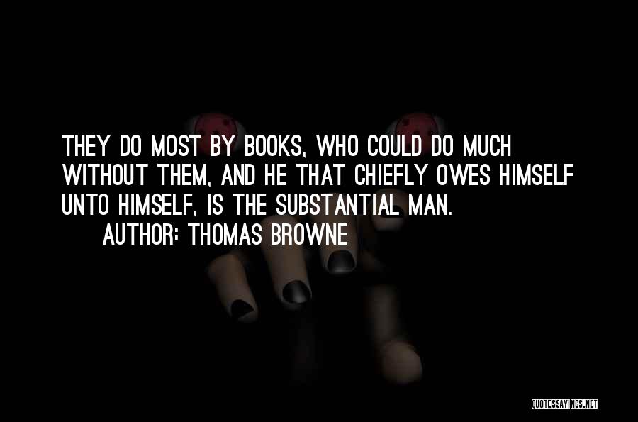 Thomas Browne Quotes: They Do Most By Books, Who Could Do Much Without Them, And He That Chiefly Owes Himself Unto Himself, Is