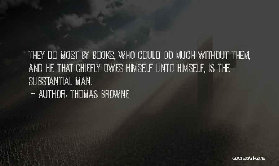 Thomas Browne Quotes: They Do Most By Books, Who Could Do Much Without Them, And He That Chiefly Owes Himself Unto Himself, Is