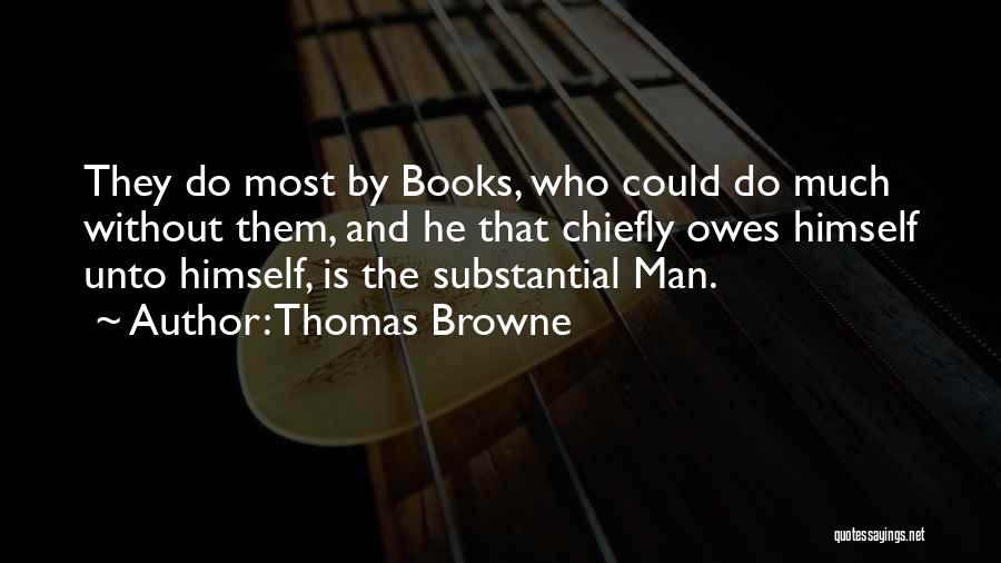 Thomas Browne Quotes: They Do Most By Books, Who Could Do Much Without Them, And He That Chiefly Owes Himself Unto Himself, Is