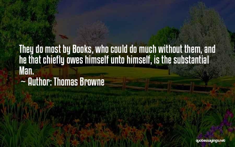 Thomas Browne Quotes: They Do Most By Books, Who Could Do Much Without Them, And He That Chiefly Owes Himself Unto Himself, Is