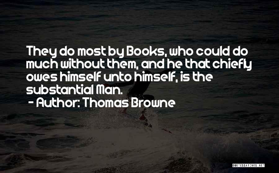 Thomas Browne Quotes: They Do Most By Books, Who Could Do Much Without Them, And He That Chiefly Owes Himself Unto Himself, Is