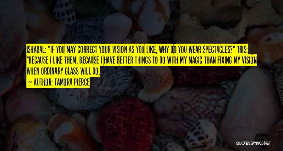 Tamora Pierce Quotes: Ishabal: If You May Correct Your Vision As You Like, Why Do You Wear Spectacles? Tris: Because I Like Them.