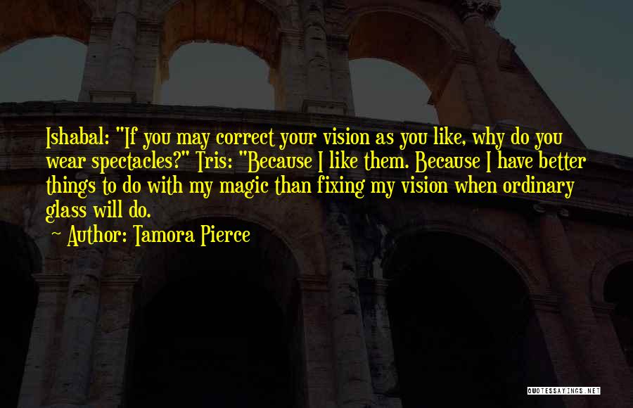 Tamora Pierce Quotes: Ishabal: If You May Correct Your Vision As You Like, Why Do You Wear Spectacles? Tris: Because I Like Them.