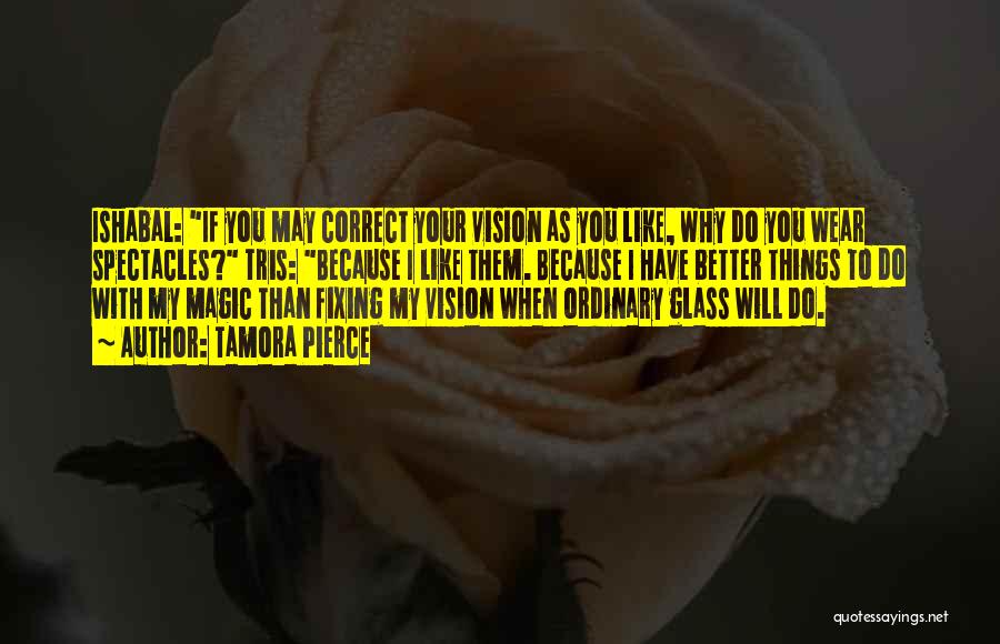 Tamora Pierce Quotes: Ishabal: If You May Correct Your Vision As You Like, Why Do You Wear Spectacles? Tris: Because I Like Them.