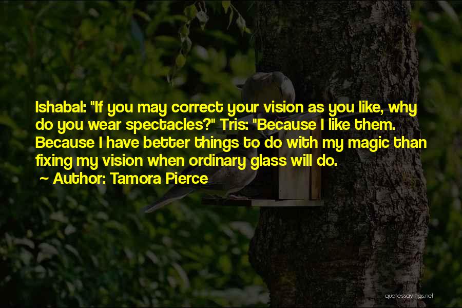 Tamora Pierce Quotes: Ishabal: If You May Correct Your Vision As You Like, Why Do You Wear Spectacles? Tris: Because I Like Them.
