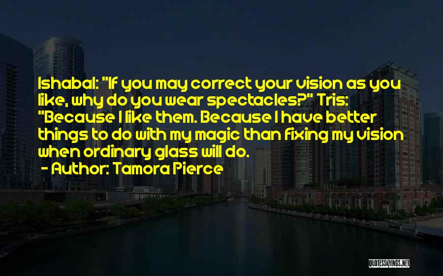 Tamora Pierce Quotes: Ishabal: If You May Correct Your Vision As You Like, Why Do You Wear Spectacles? Tris: Because I Like Them.