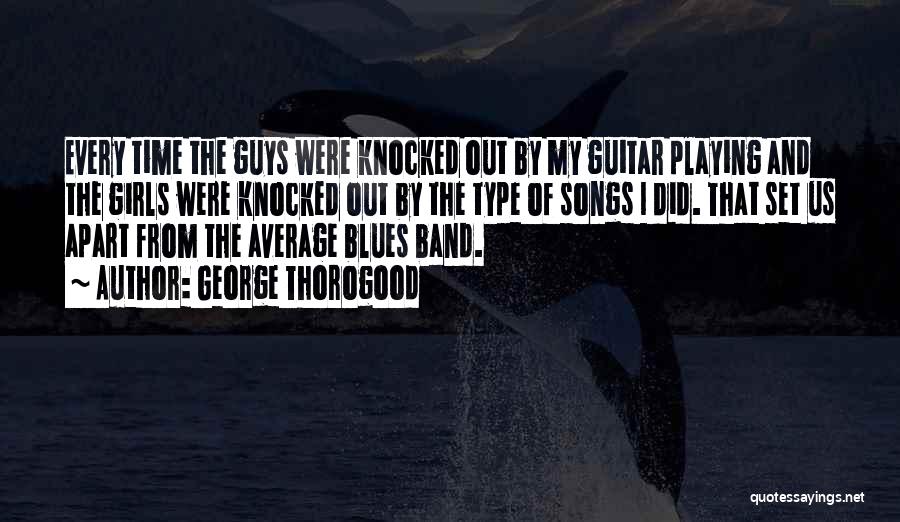 George Thorogood Quotes: Every Time The Guys Were Knocked Out By My Guitar Playing And The Girls Were Knocked Out By The Type