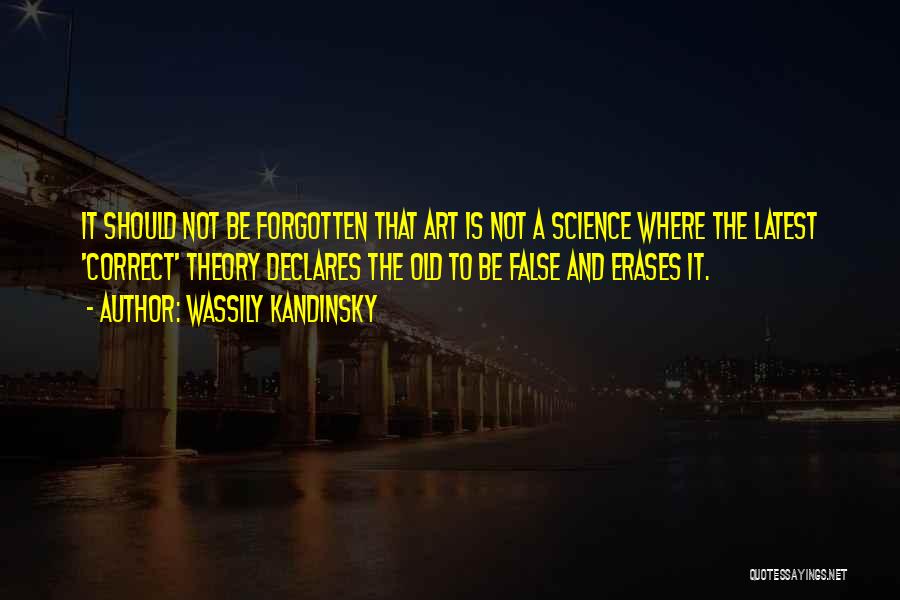 Wassily Kandinsky Quotes: It Should Not Be Forgotten That Art Is Not A Science Where The Latest 'correct' Theory Declares The Old To