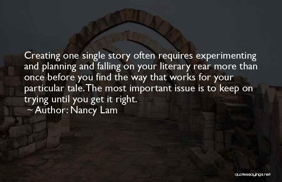 Nancy Lam Quotes: Creating One Single Story Often Requires Experimenting And Planning And Falling On Your Literary Rear More Than Once Before You