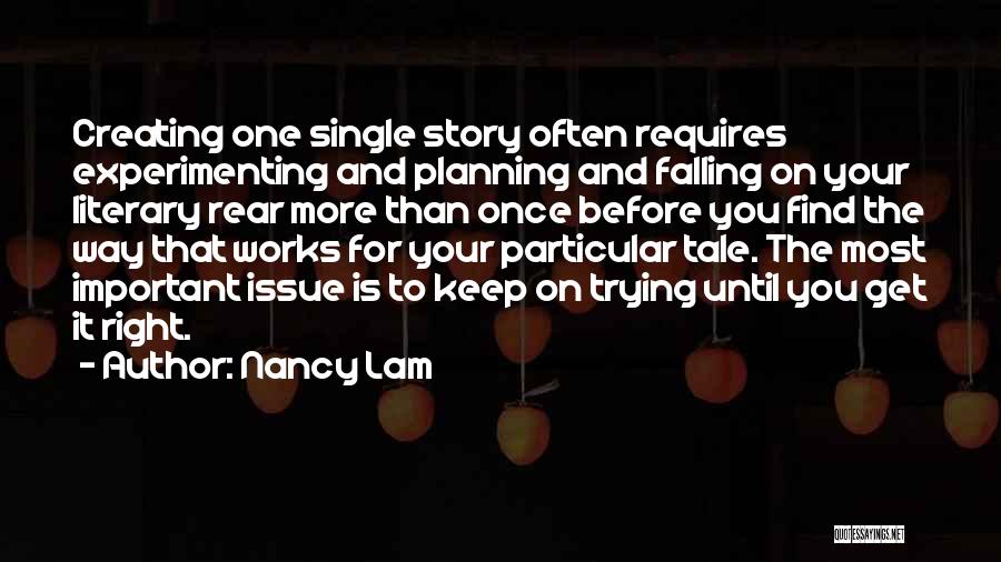 Nancy Lam Quotes: Creating One Single Story Often Requires Experimenting And Planning And Falling On Your Literary Rear More Than Once Before You