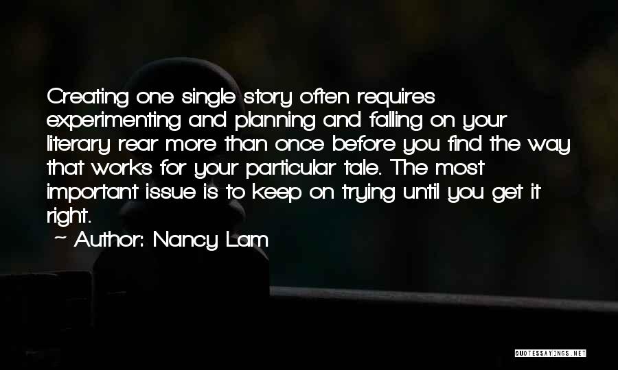 Nancy Lam Quotes: Creating One Single Story Often Requires Experimenting And Planning And Falling On Your Literary Rear More Than Once Before You