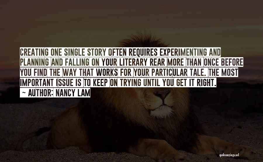 Nancy Lam Quotes: Creating One Single Story Often Requires Experimenting And Planning And Falling On Your Literary Rear More Than Once Before You