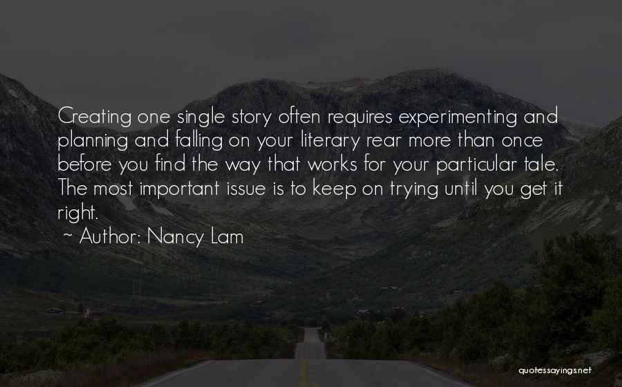 Nancy Lam Quotes: Creating One Single Story Often Requires Experimenting And Planning And Falling On Your Literary Rear More Than Once Before You