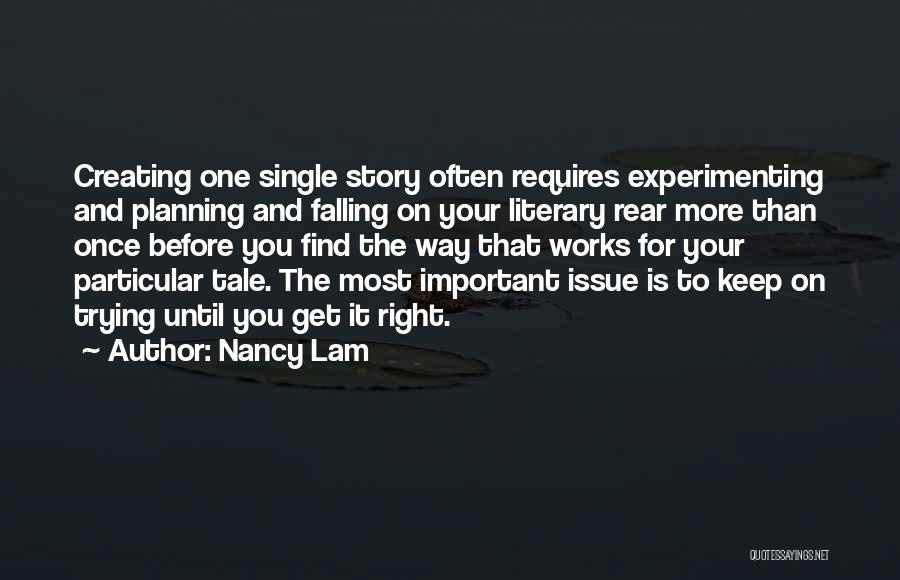 Nancy Lam Quotes: Creating One Single Story Often Requires Experimenting And Planning And Falling On Your Literary Rear More Than Once Before You