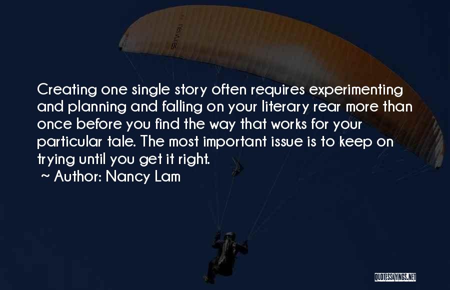 Nancy Lam Quotes: Creating One Single Story Often Requires Experimenting And Planning And Falling On Your Literary Rear More Than Once Before You