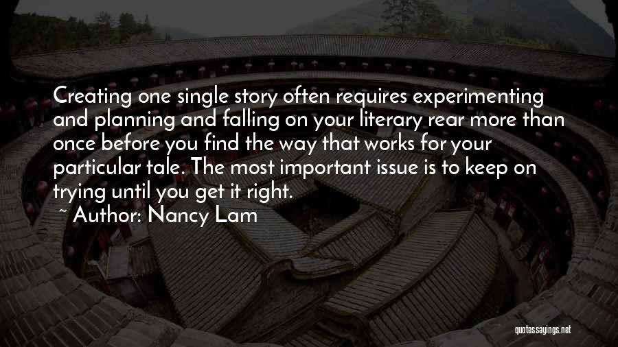 Nancy Lam Quotes: Creating One Single Story Often Requires Experimenting And Planning And Falling On Your Literary Rear More Than Once Before You