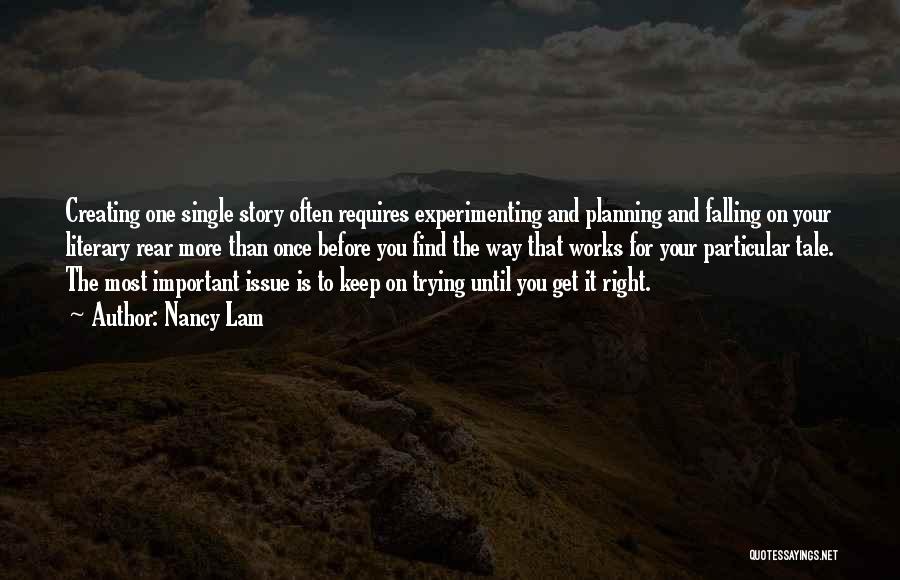 Nancy Lam Quotes: Creating One Single Story Often Requires Experimenting And Planning And Falling On Your Literary Rear More Than Once Before You