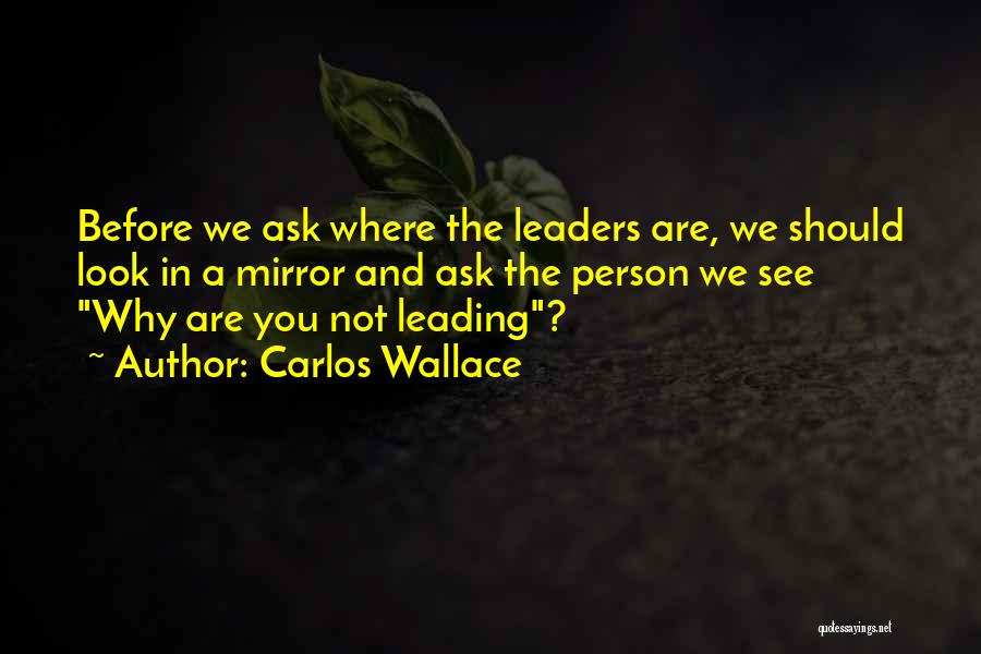 Carlos Wallace Quotes: Before We Ask Where The Leaders Are, We Should Look In A Mirror And Ask The Person We See Why