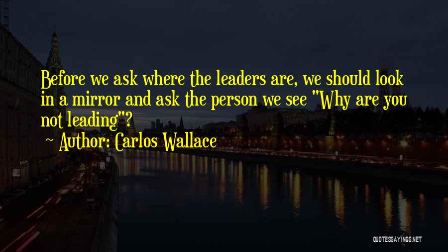 Carlos Wallace Quotes: Before We Ask Where The Leaders Are, We Should Look In A Mirror And Ask The Person We See Why