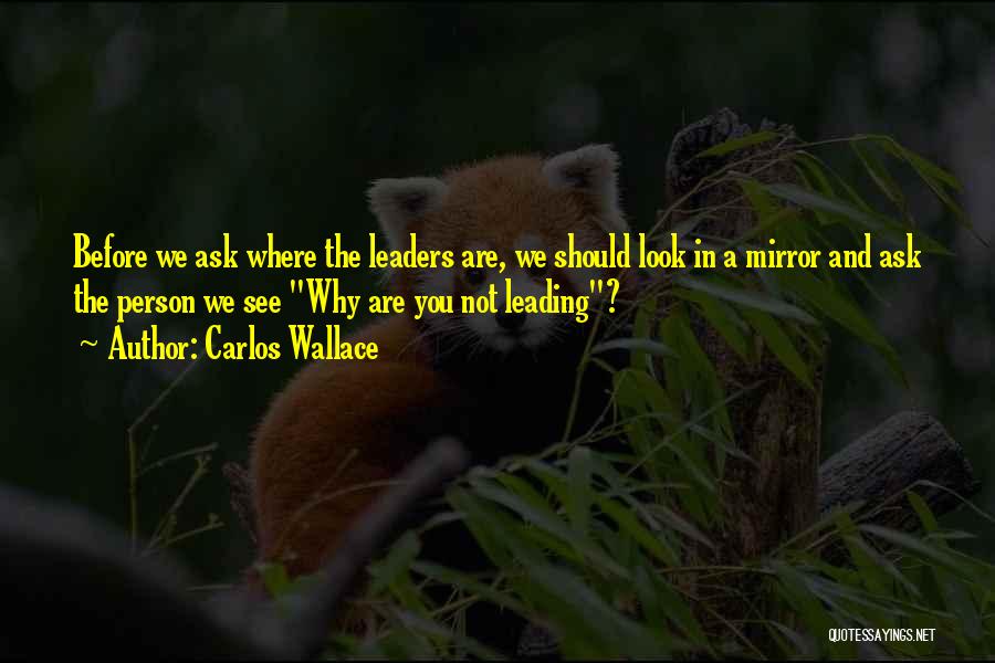 Carlos Wallace Quotes: Before We Ask Where The Leaders Are, We Should Look In A Mirror And Ask The Person We See Why