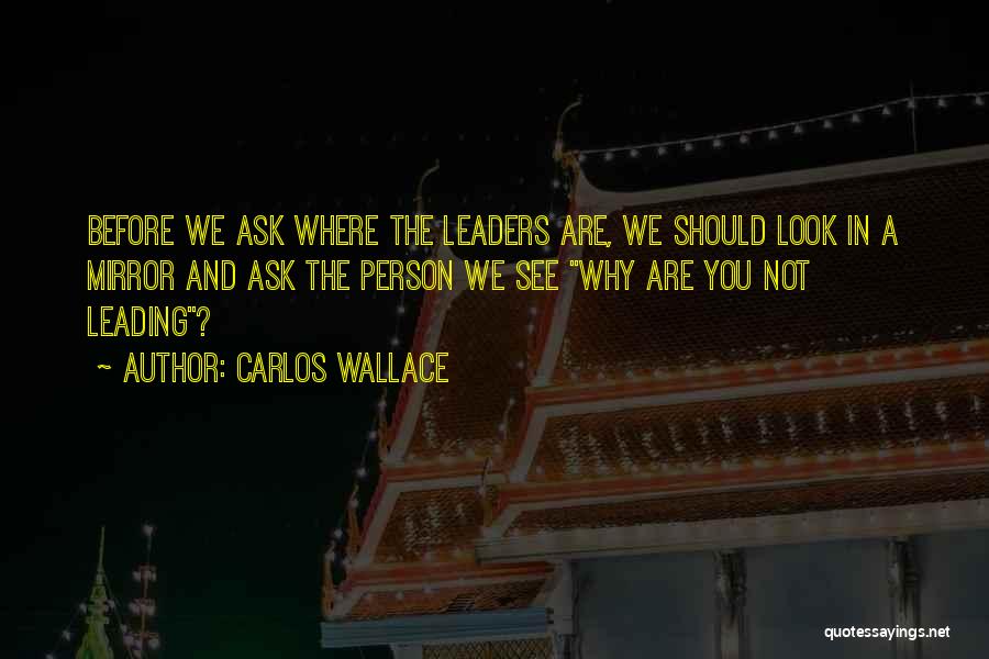 Carlos Wallace Quotes: Before We Ask Where The Leaders Are, We Should Look In A Mirror And Ask The Person We See Why