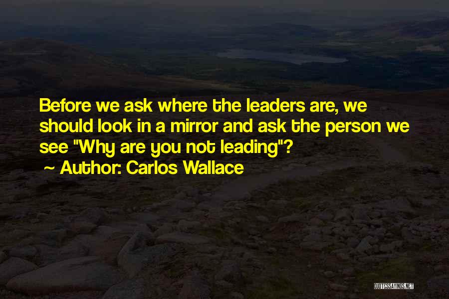 Carlos Wallace Quotes: Before We Ask Where The Leaders Are, We Should Look In A Mirror And Ask The Person We See Why