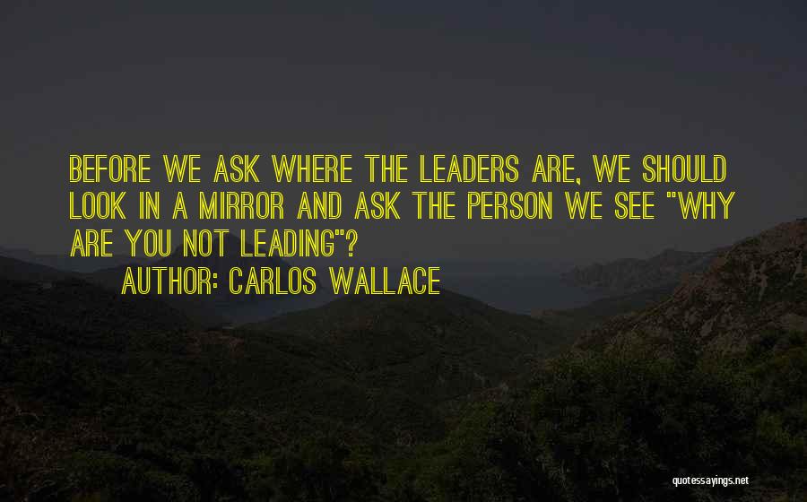 Carlos Wallace Quotes: Before We Ask Where The Leaders Are, We Should Look In A Mirror And Ask The Person We See Why